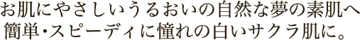 お肌にやさしいうるおいの自然な夢の素肌へ簡単・スピーディに憧れの白いサクラ肌に。