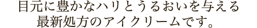 目元に豊かなハリとうるおいを与える最新処方のアイクリームです。