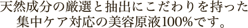 天然成分の厳選と抽出にこだわりを持った集中ケア対応の美容原液100%です。